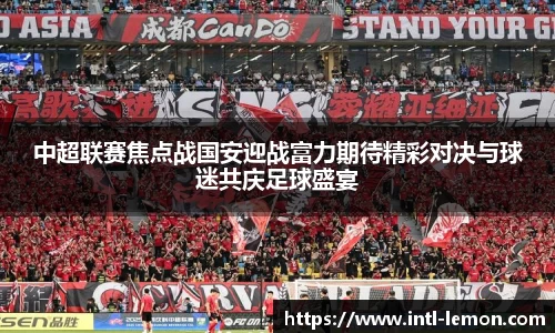 中超联赛焦点战国安迎战富力期待精彩对决与球迷共庆足球盛宴