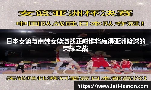 日本女篮与南韩女篮激战正酣谁将赢得亚洲篮球的荣耀之战