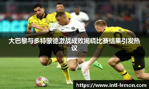 大巴黎与多特蒙德激战成败揭晓比赛结果引发热议