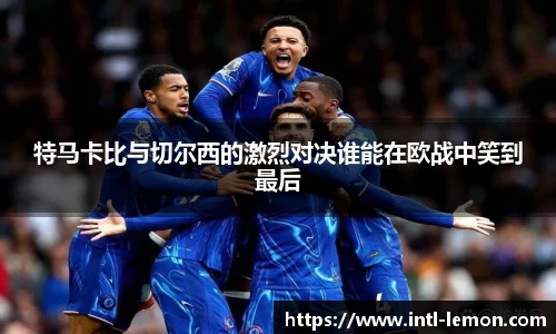 特马卡比与切尔西的激烈对决谁能在欧战中笑到最后
