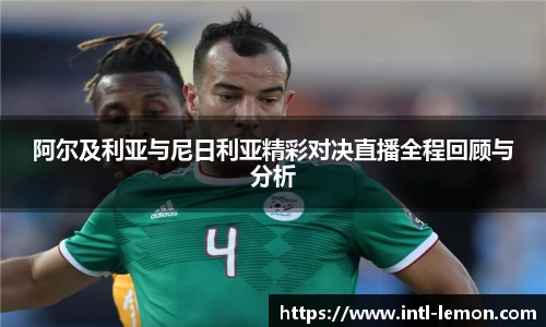 阿尔及利亚与尼日利亚精彩对决直播全程回顾与分析
