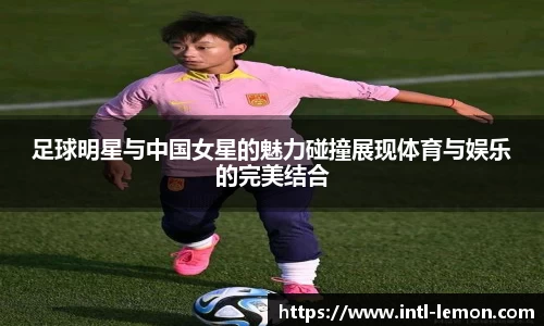 足球明星与中国女星的魅力碰撞展现体育与娱乐的完美结合