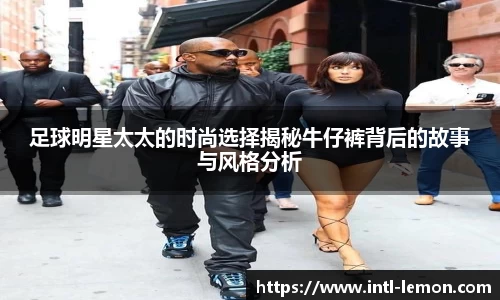 足球明星太太的时尚选择揭秘牛仔裤背后的故事与风格分析