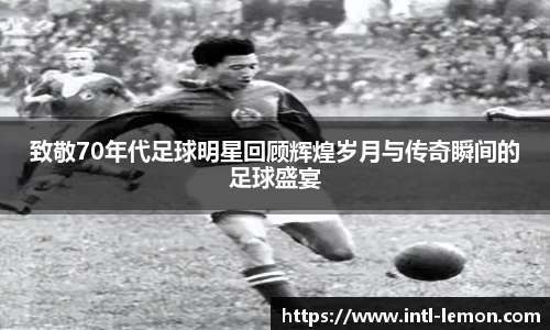 致敬70年代足球明星回顾辉煌岁月与传奇瞬间的足球盛宴