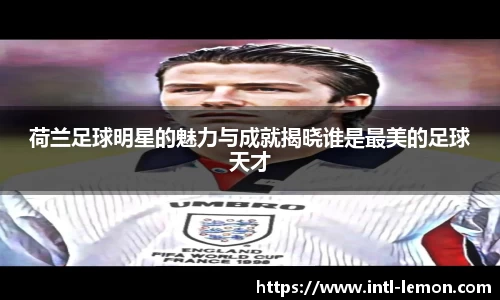 荷兰足球明星的魅力与成就揭晓谁是最美的足球天才