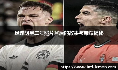 足球明星三号照片背后的故事与荣耀揭秘