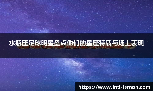 水瓶座足球明星盘点他们的星座特质与场上表现