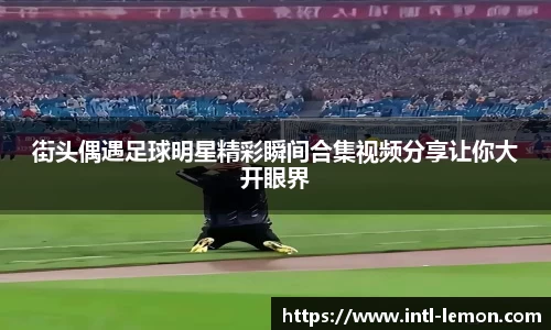 街头偶遇足球明星精彩瞬间合集视频分享让你大开眼界